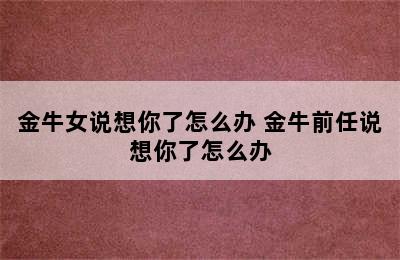 金牛女说想你了怎么办 金牛前任说想你了怎么办